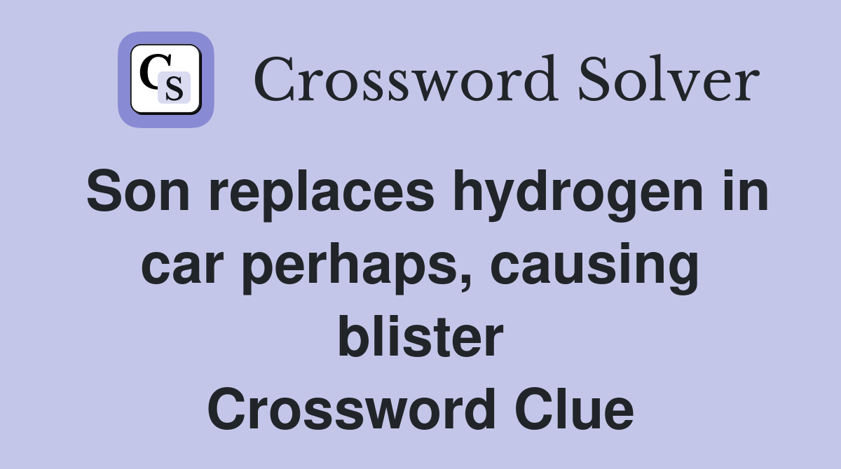 Son replaces hydrogen in car perhaps, causing blister Crossword Clue
