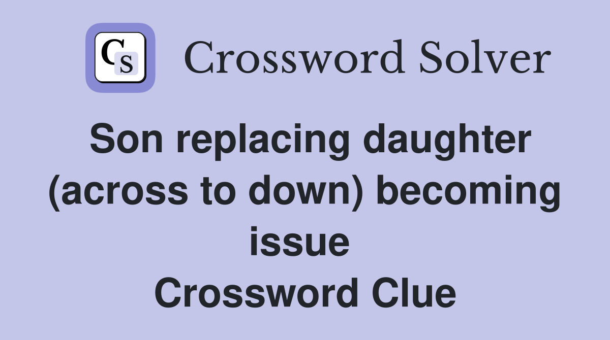 Son replacing daughter (across to down) becoming issue  Crossword Clue