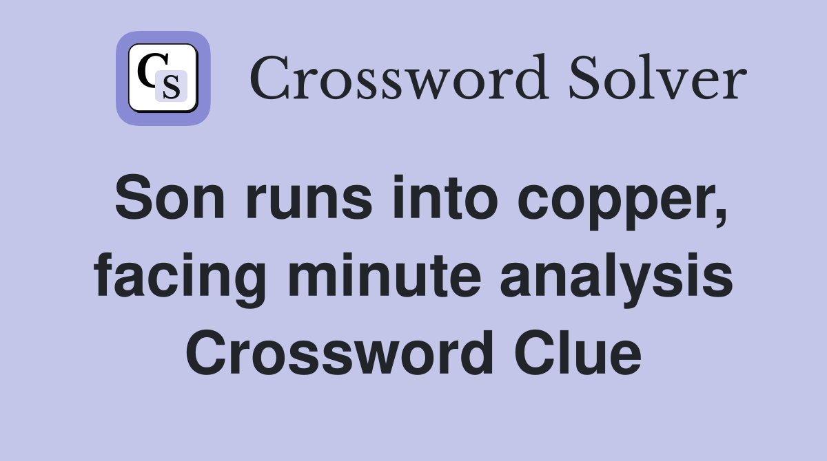 Son runs into copper, facing minute analysis Crossword Clue