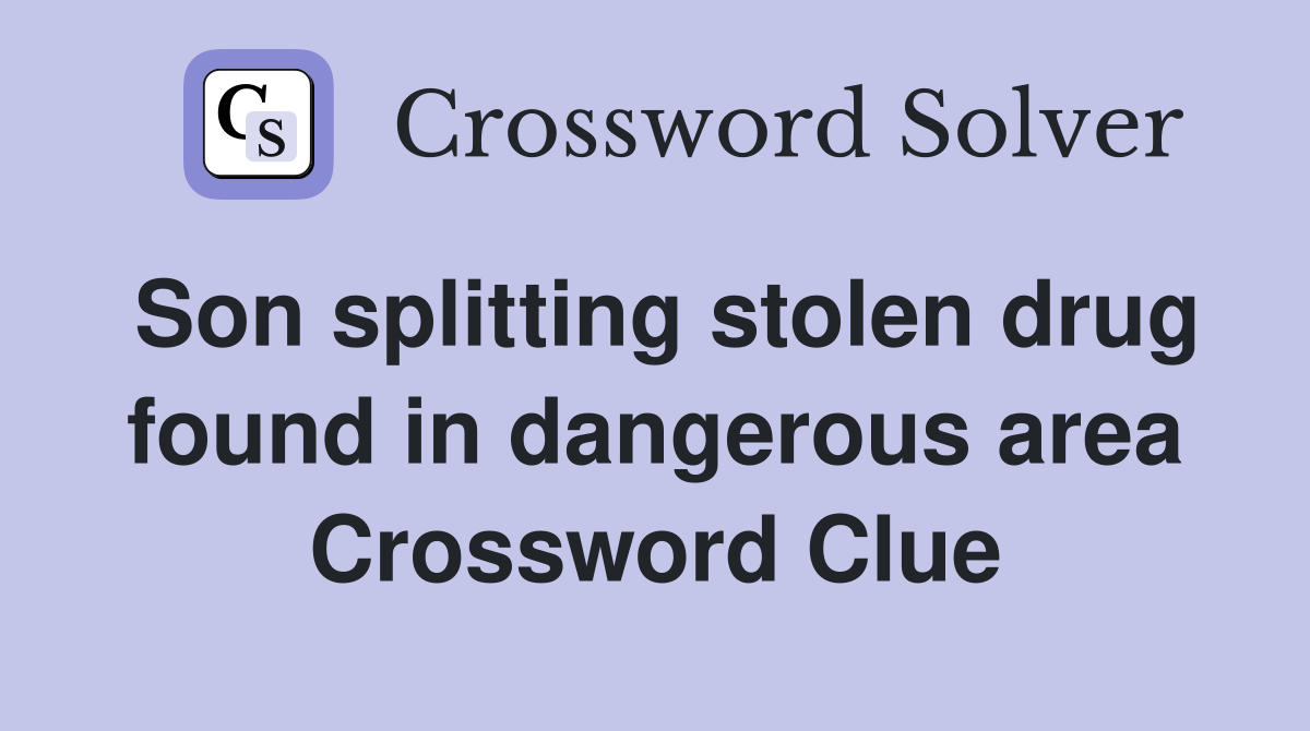 Son splitting stolen drug found in dangerous area Crossword Clue
