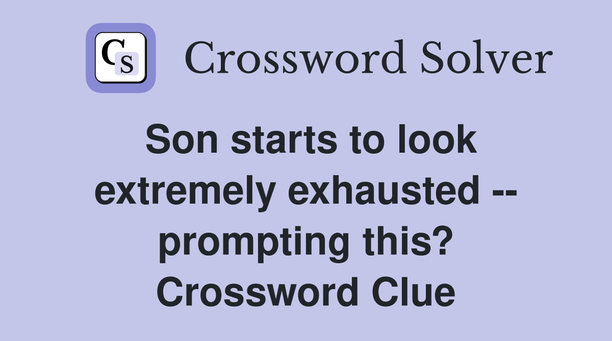 Son starts to look extremely exhausted -- prompting this? Crossword Clue