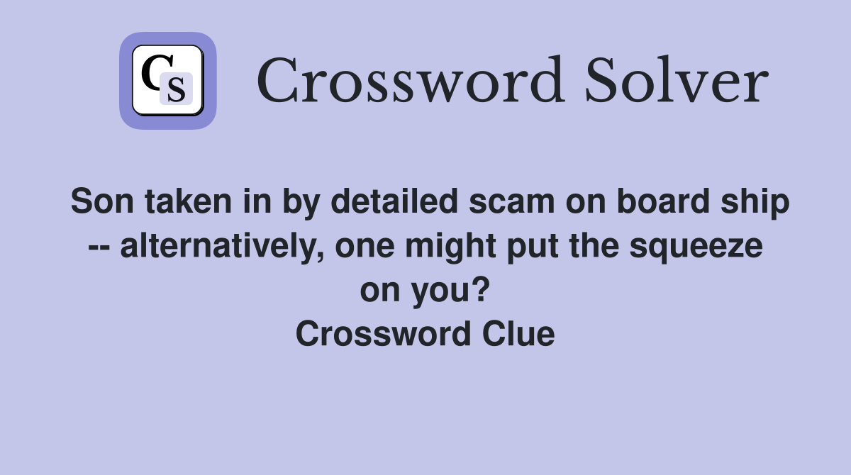 Son taken in by detailed scam on board ship -- alternatively, one might put the squeeze on you? Crossword Clue