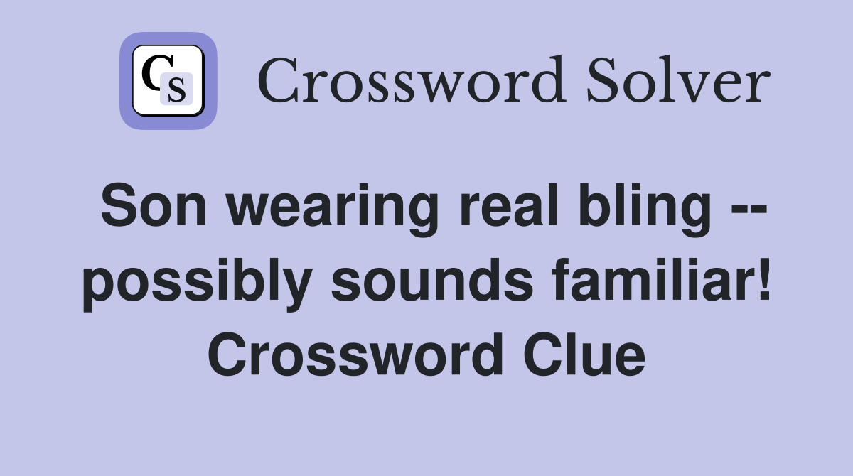 Son wearing real bling -- possibly sounds familiar! Crossword Clue