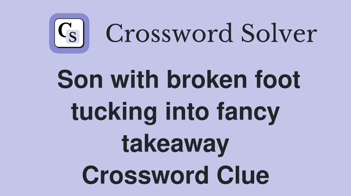 Son with broken foot tucking into fancy takeaway Crossword Clue