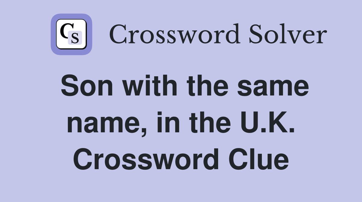 Son with the same name, in the U.K. Crossword Clue