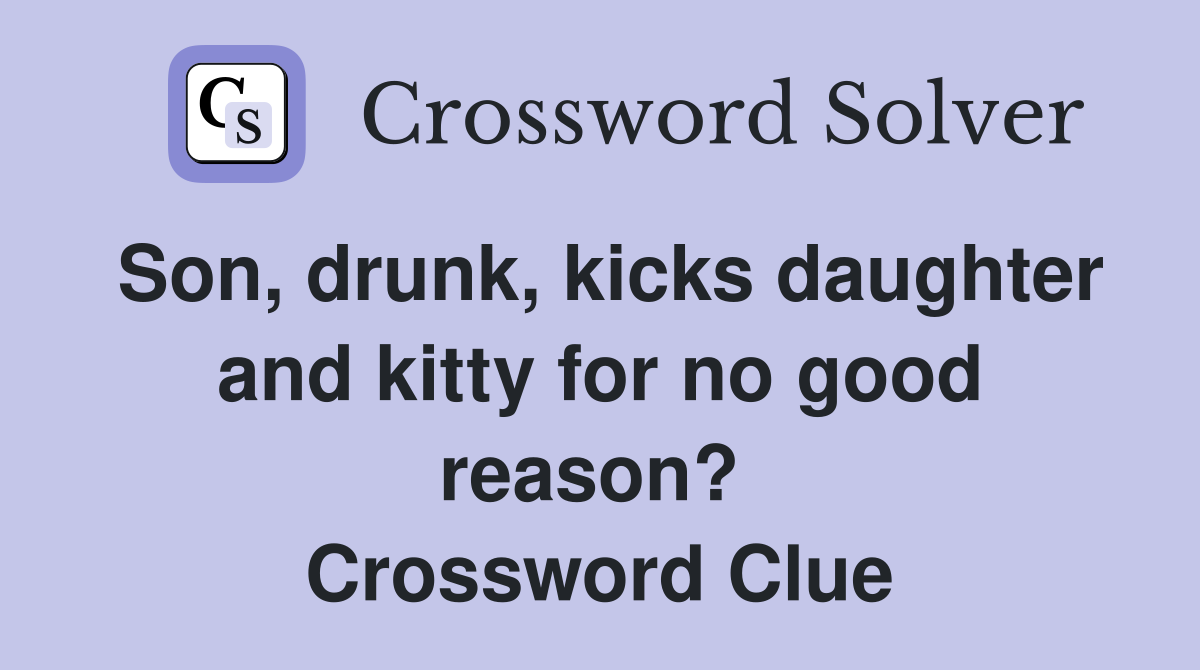 Son, drunk, kicks daughter and kitty for no good reason?  Crossword Clue