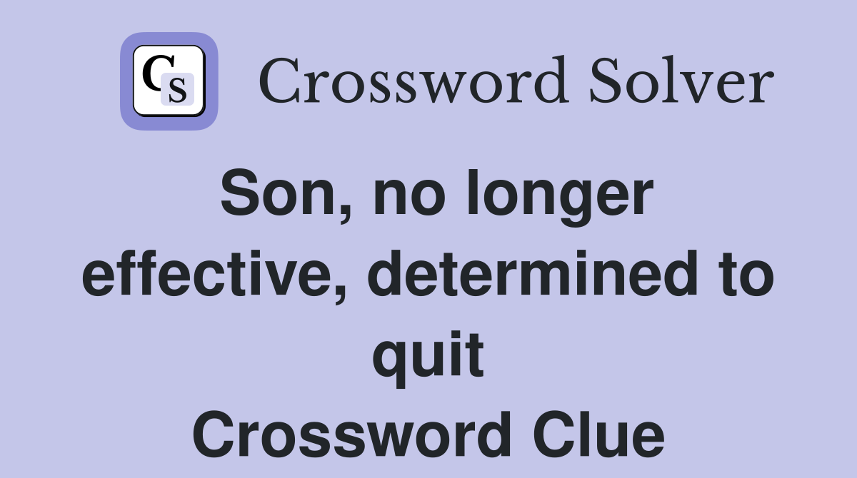 Son, no longer effective, determined to quit Crossword Clue