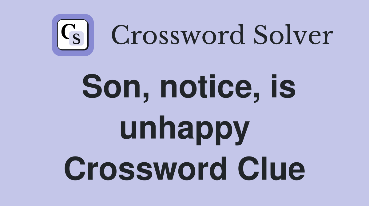 Son, notice, is unhappy Crossword Clue