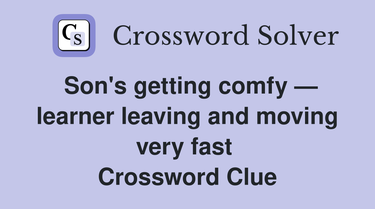 Son's getting comfy — learner leaving and moving very fast  Crossword Clue