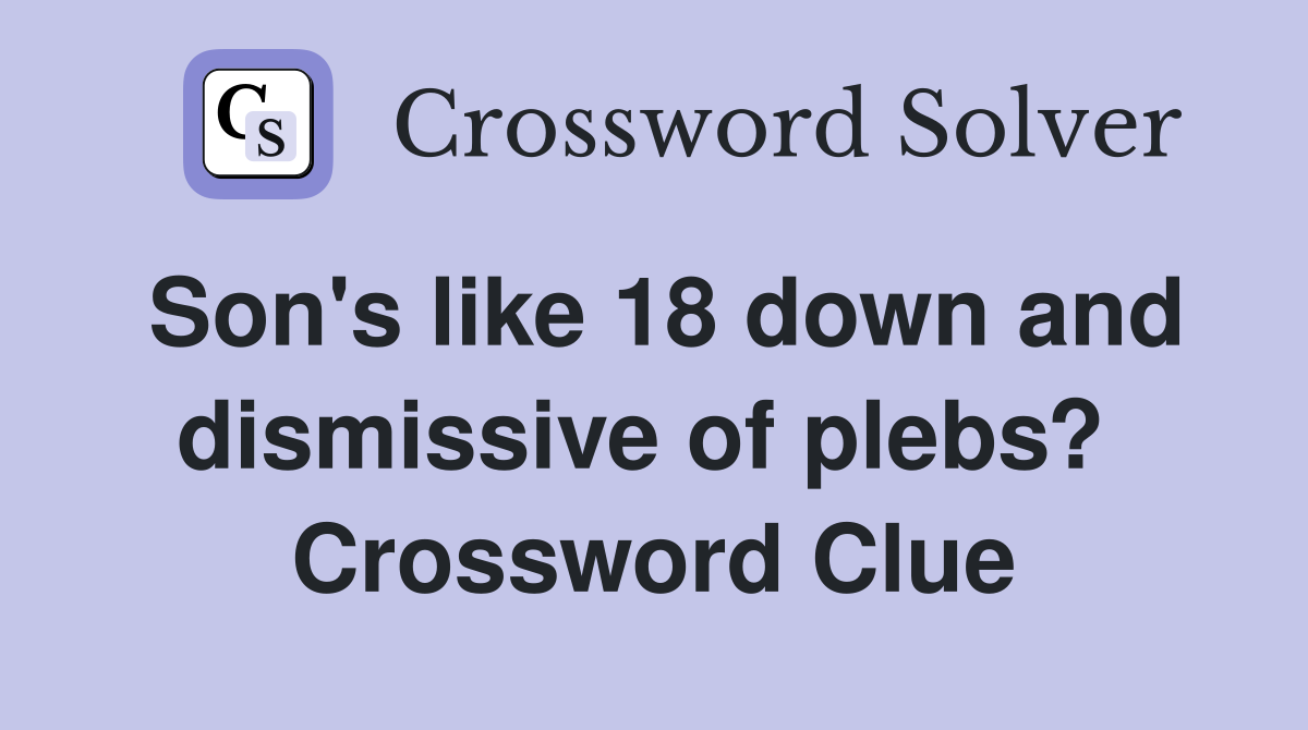 Son's like 18 down and dismissive of plebs?  Crossword Clue