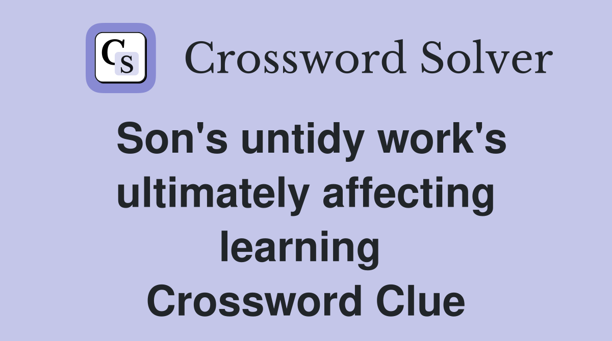 Son's untidy work's ultimately affecting learning  Crossword Clue