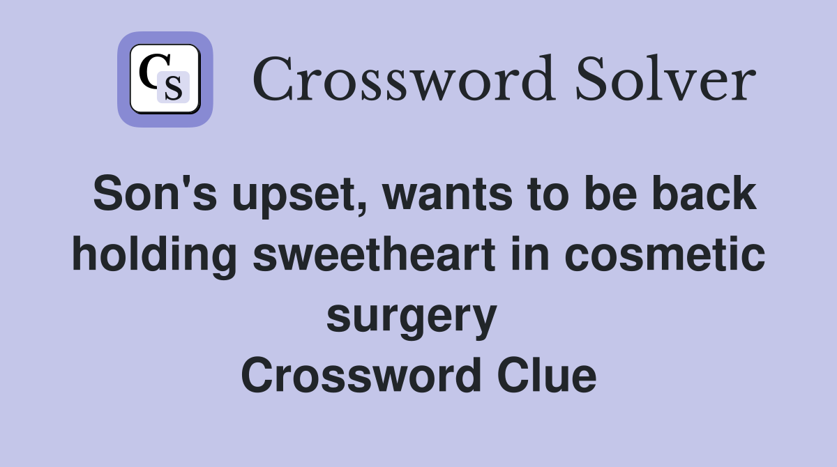 Son's upset, wants to be back holding sweetheart in cosmetic surgery  Crossword Clue