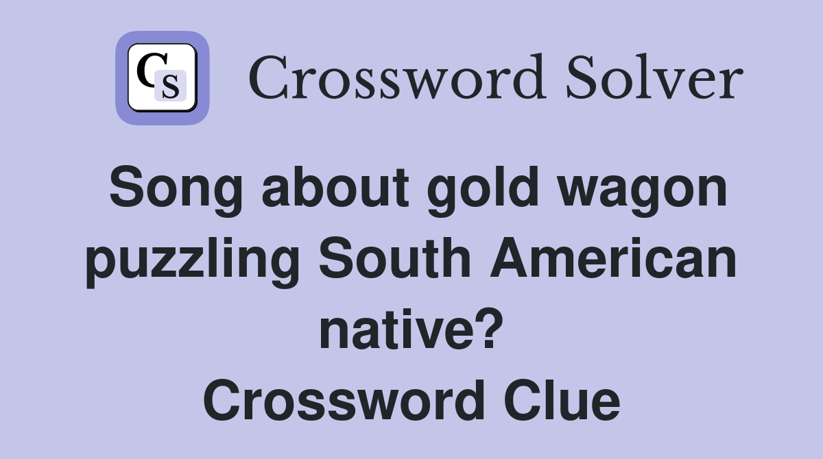 Song about gold wagon puzzling South American native? Crossword Clue