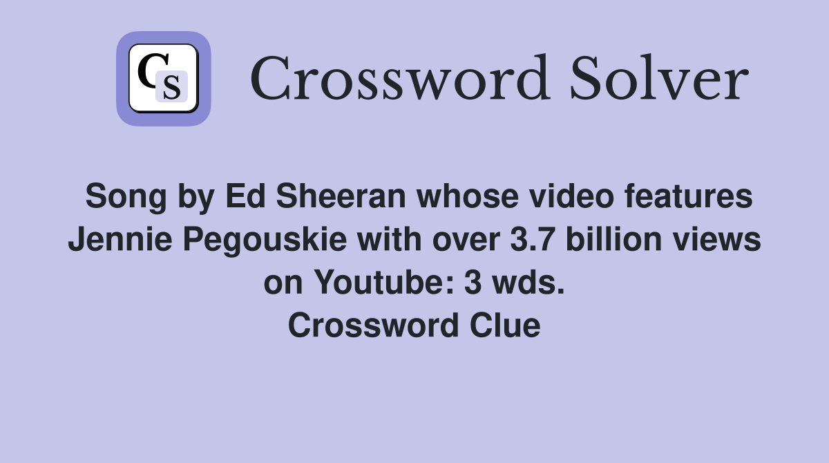 Song by Ed Sheeran whose video features Jennie Pegouskie with over 3.7 billion views on Youtube: 3 wds. Crossword Clue