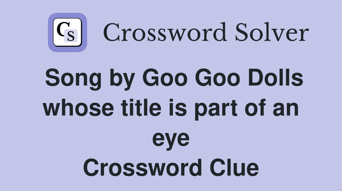 Song by Goo Goo Dolls whose title is part of an eye Crossword Clue