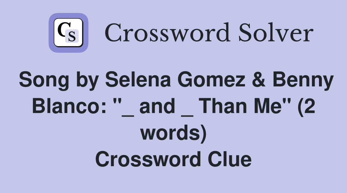 Song by Selena Gomez & Benny Blanco: "_ and _ Than Me" (2 words) Crossword Clue