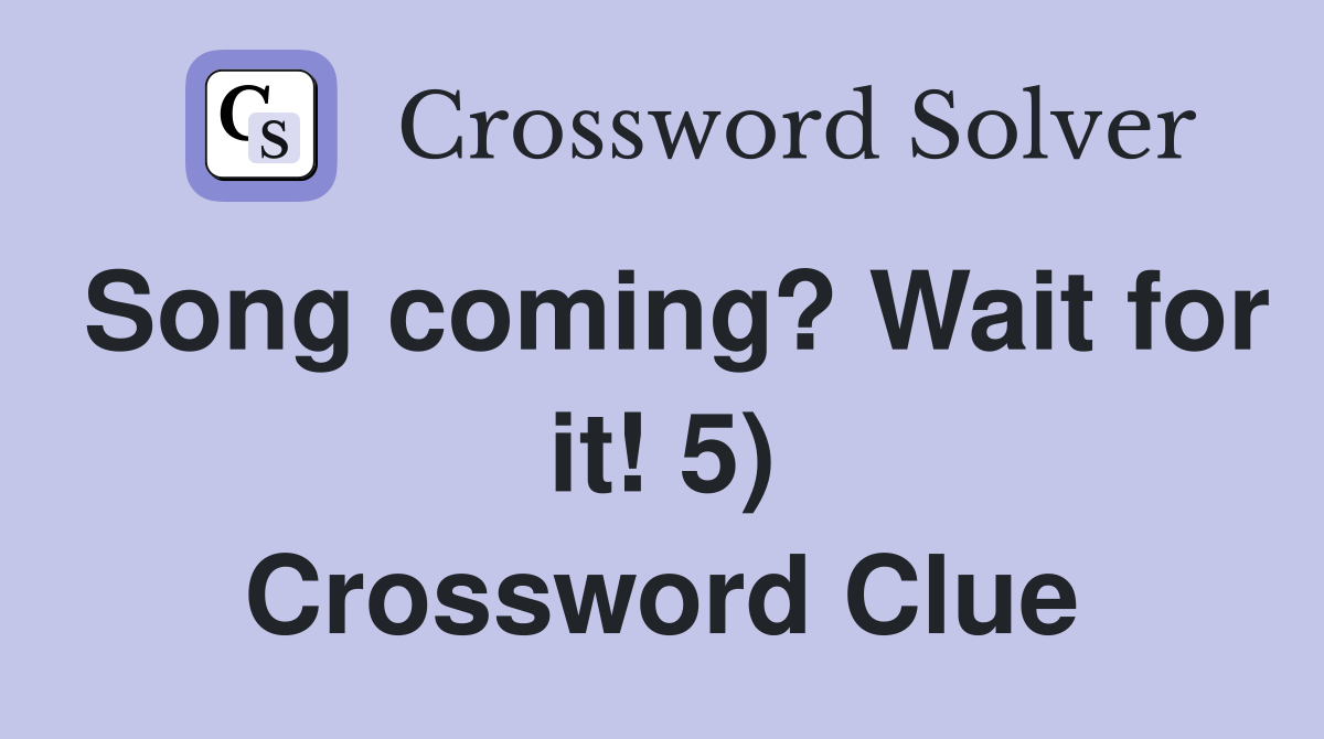 Song coming? Wait for it! 5) Crossword Clue