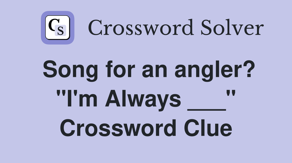 Song for an angler? "I'm Always ___" Crossword Clue