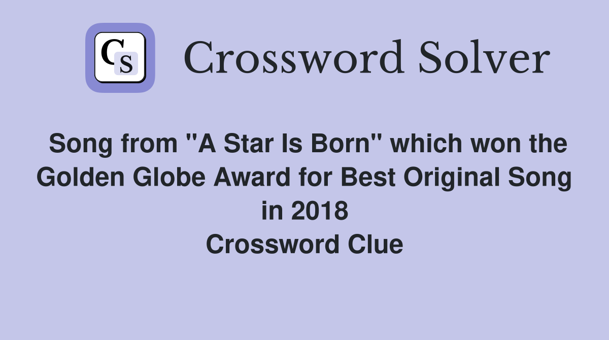 Song from "A Star Is Born" which won the Golden Globe Award for Best Original Song in 2018 Crossword Clue