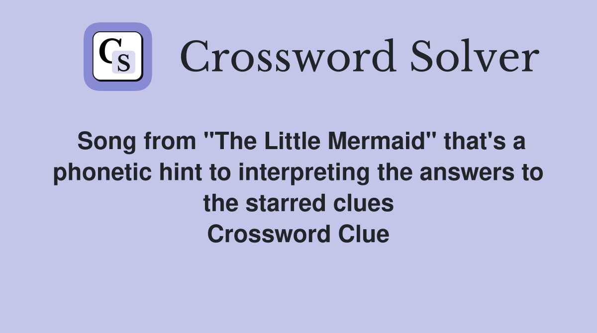 Song from "The Little Mermaid" that's a phonetic hint to interpreting the answers to the starred clues Crossword Clue