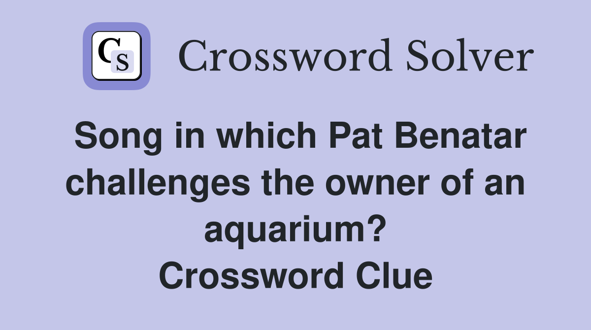 Song in which Pat Benatar challenges the owner of an aquarium? Crossword Clue