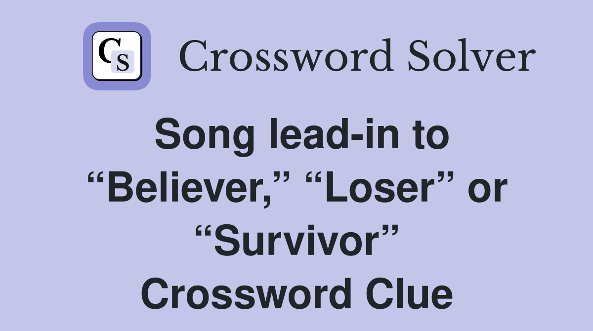 Song lead-in to “Believer,” “Loser” or “Survivor” Crossword Clue