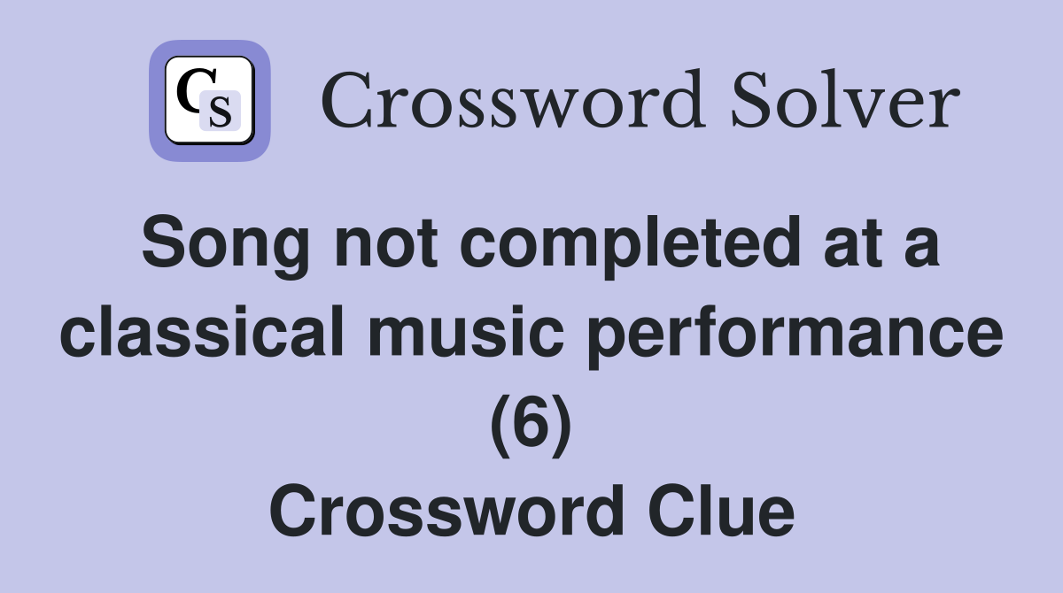 Song not completed at a classical music performance (6) Crossword Clue