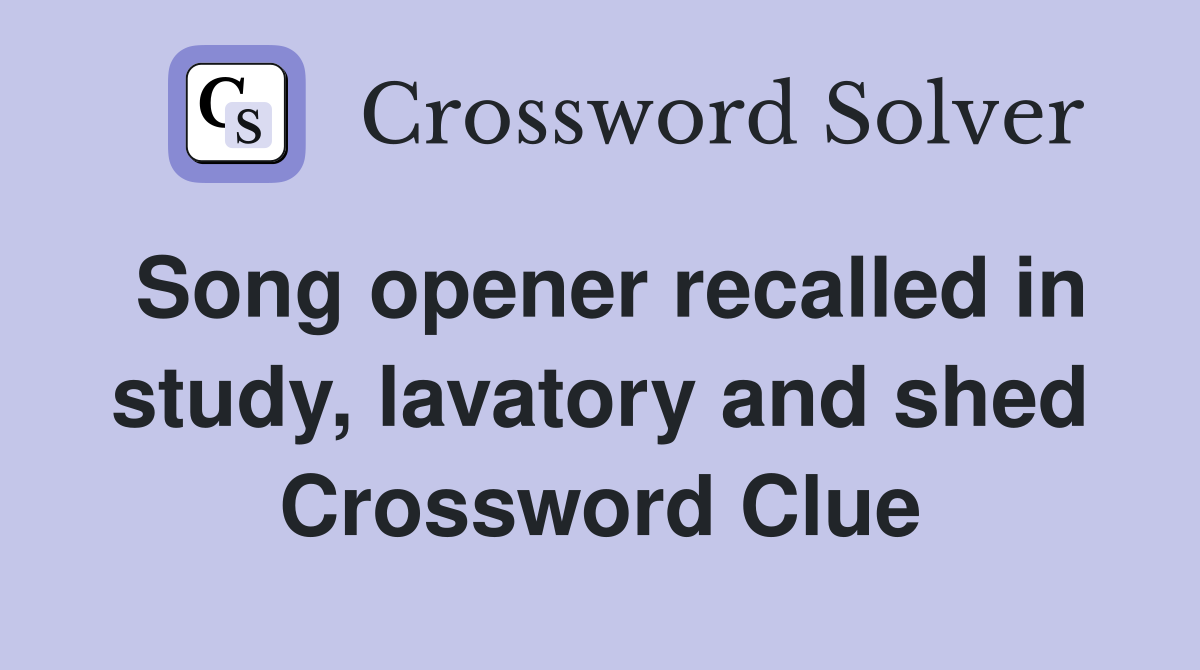 Song opener recalled in study, lavatory and shed Crossword Clue