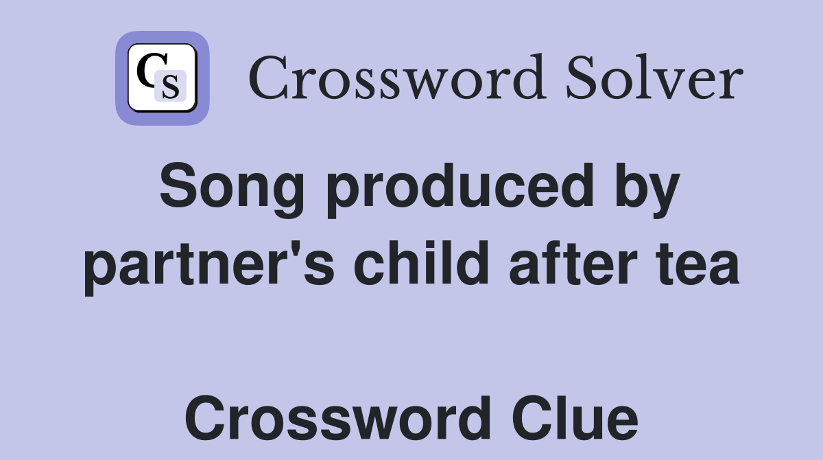 Song produced by partner's child after tea  Crossword Clue