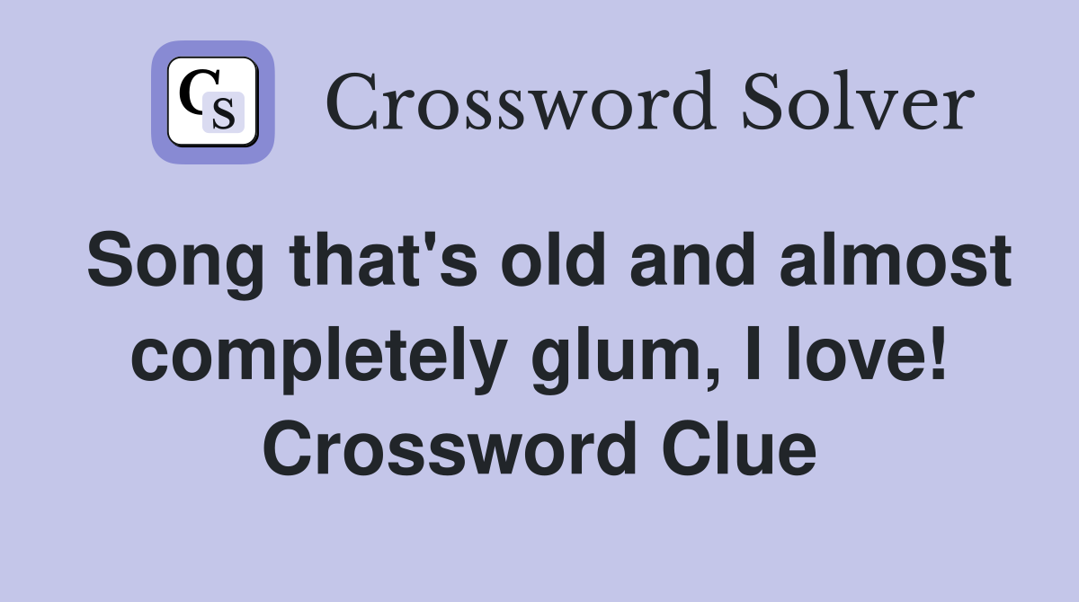 Song that's old and almost completely glum, I love! Crossword Clue