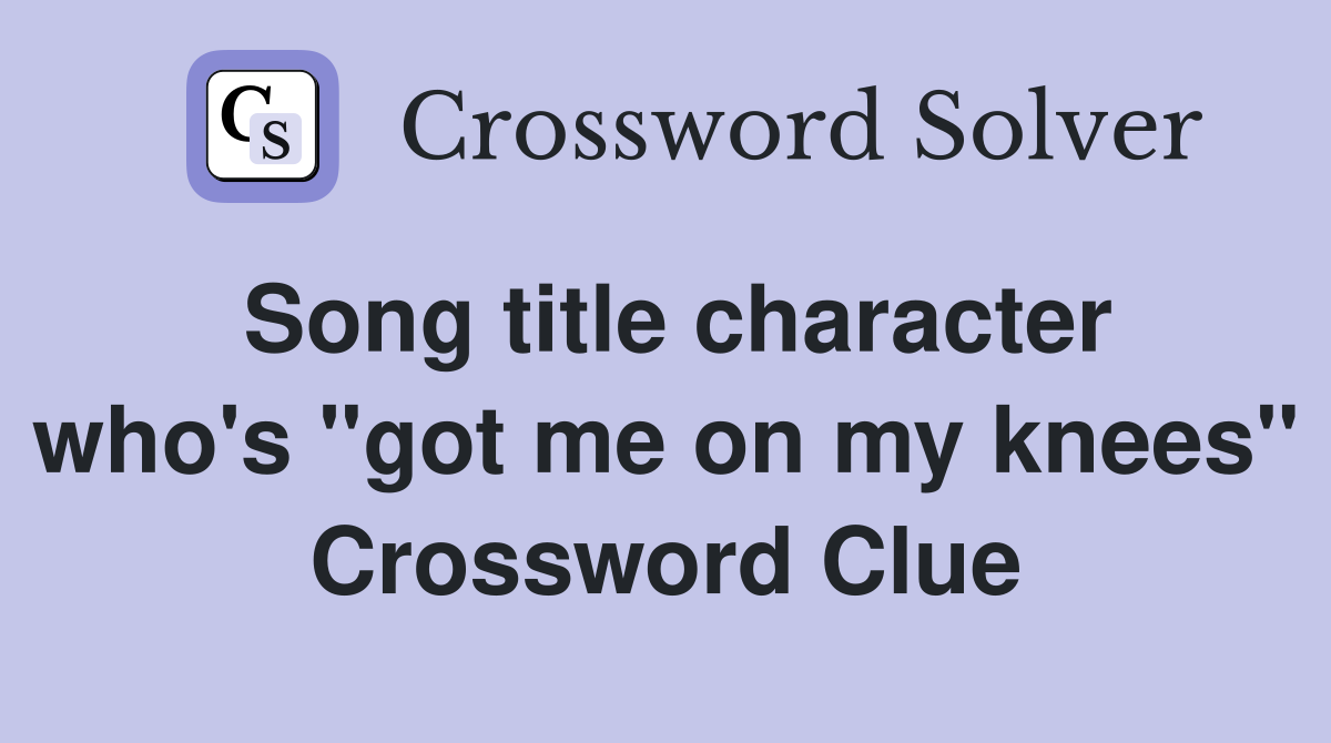 Song title character who's "got me on my knees" Crossword Clue