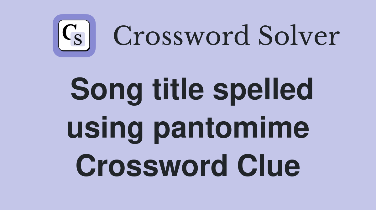 Song title spelled using pantomime Crossword Clue