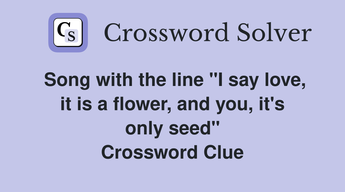 Song with the line "I say love, it is a flower, and you, it's only seed" Crossword Clue