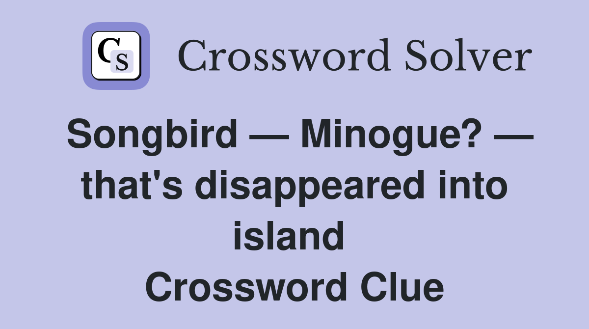 Songbird — Minogue? — that's disappeared into island  Crossword Clue