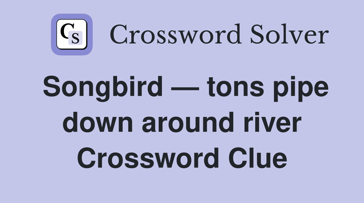 Songbird — tons pipe down around river Crossword Clue