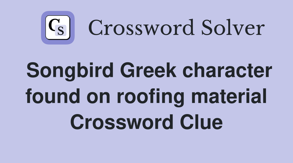 Songbird Greek character found on roofing material Crossword Clue