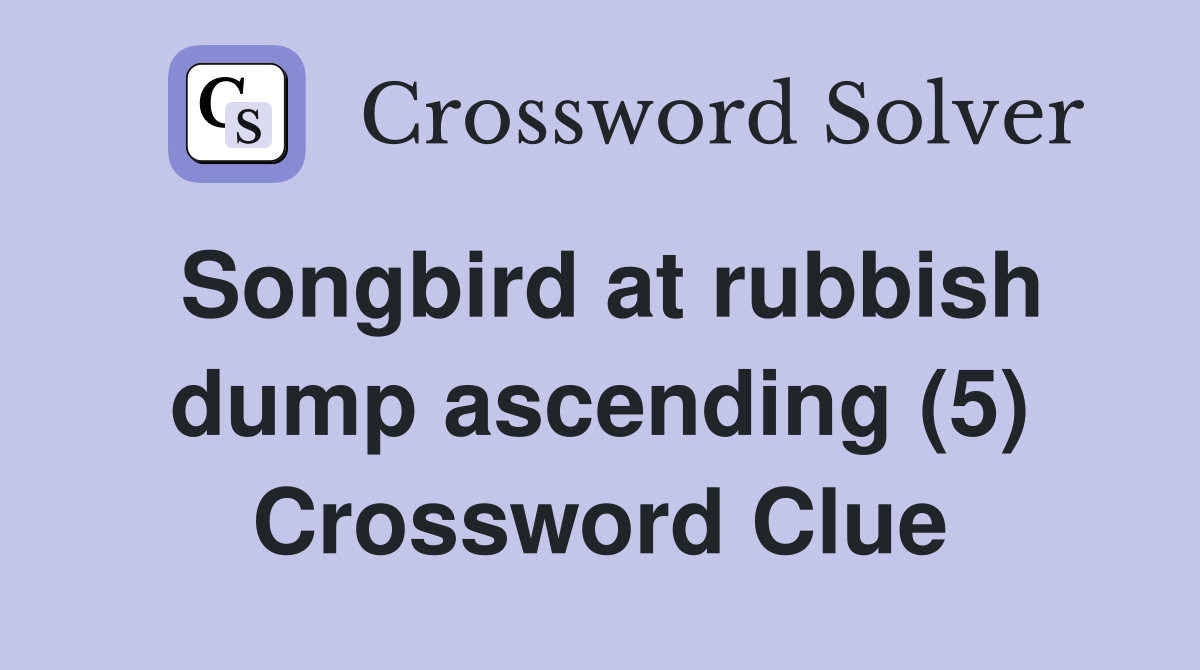 Songbird at rubbish dump ascending (5) Crossword Clue