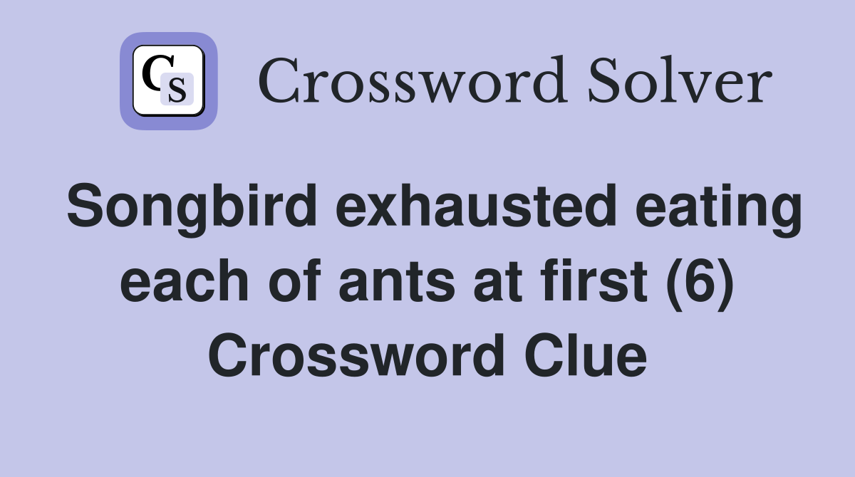 Songbird exhausted eating each of ants at first (6) Crossword Clue