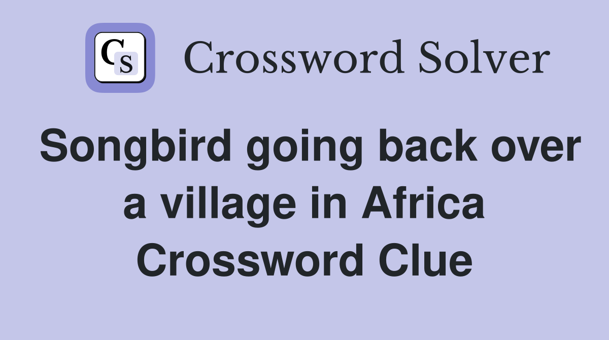 Songbird going back over a village in Africa Crossword Clue