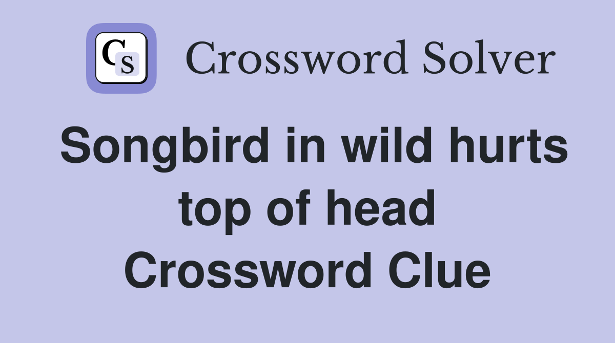 Songbird in wild hurts top of head Crossword Clue