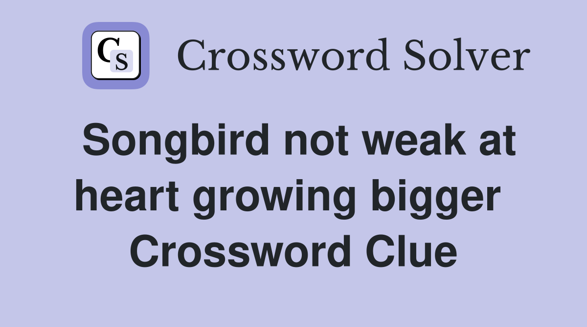 Songbird not weak at heart growing bigger  Crossword Clue