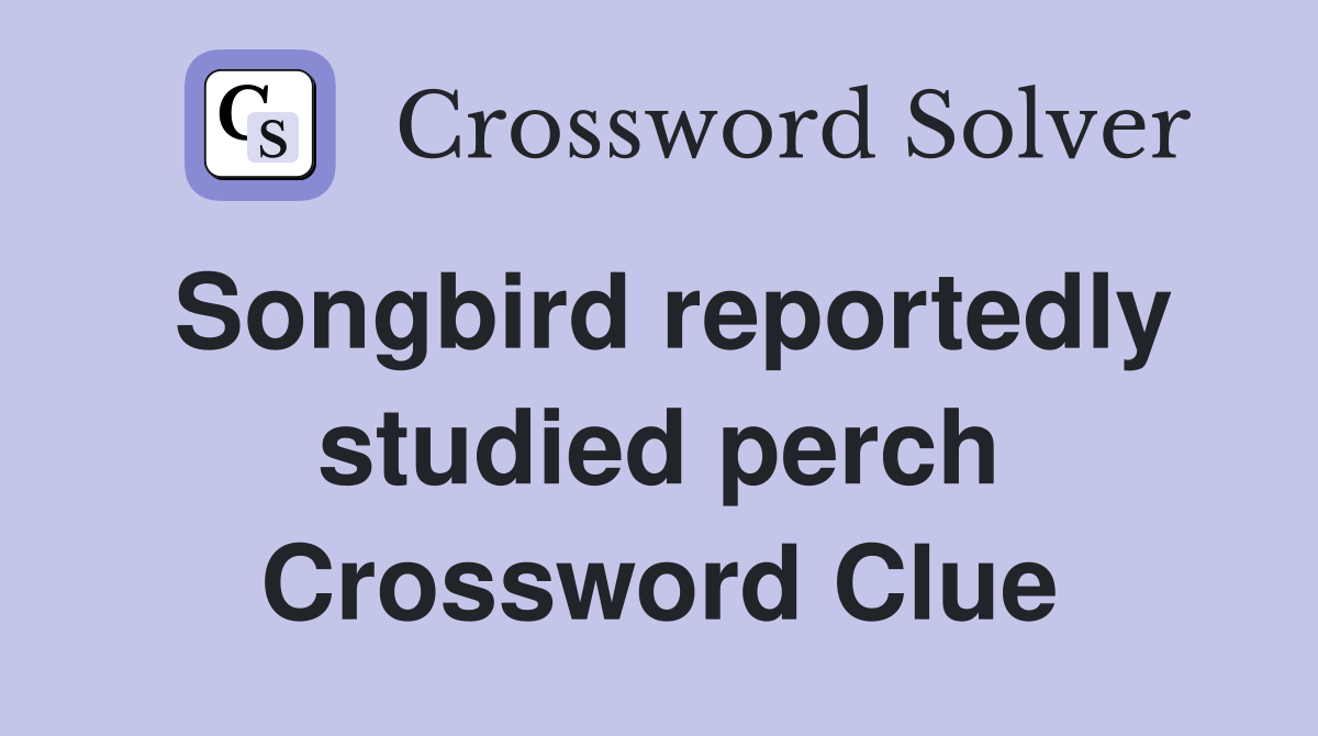 Songbird reportedly studied perch Crossword Clue