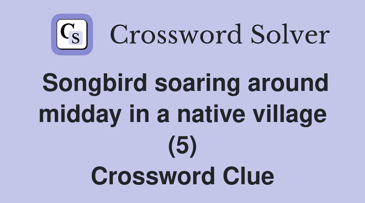Songbird soaring around midday in a native village (5) Crossword Clue