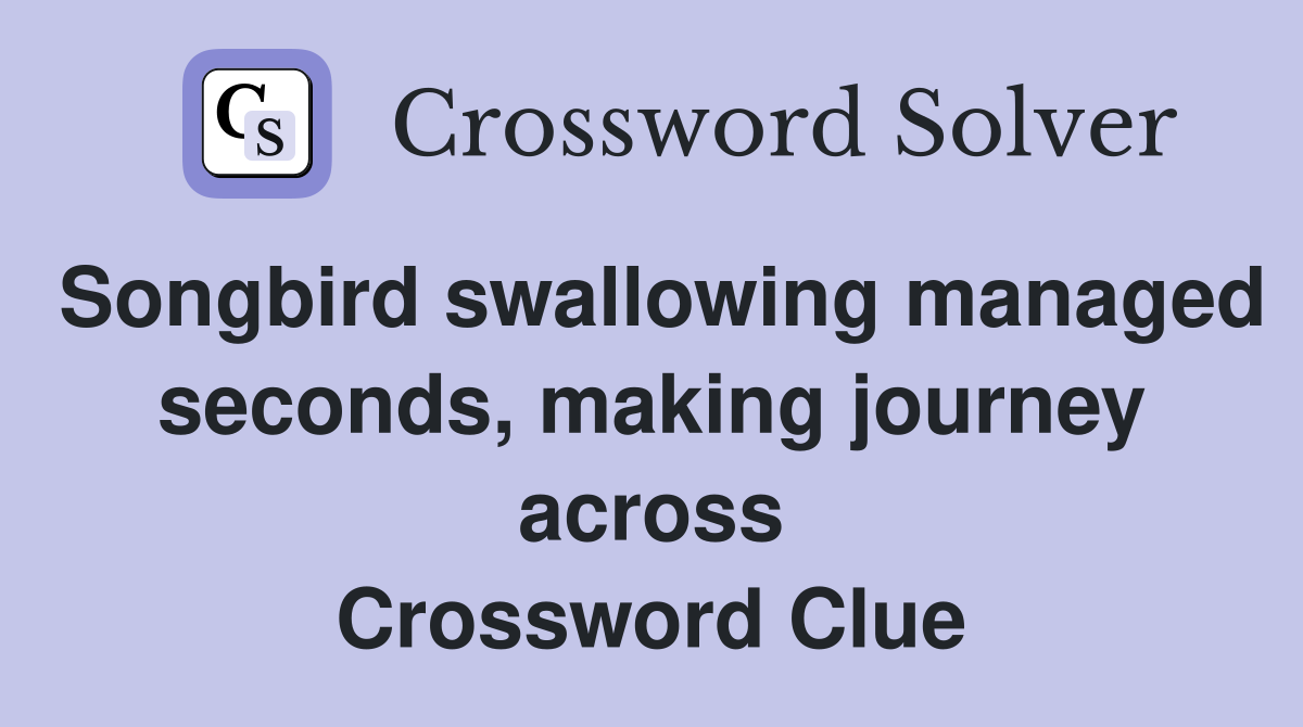 Songbird swallowing managed seconds, making journey across Crossword Clue