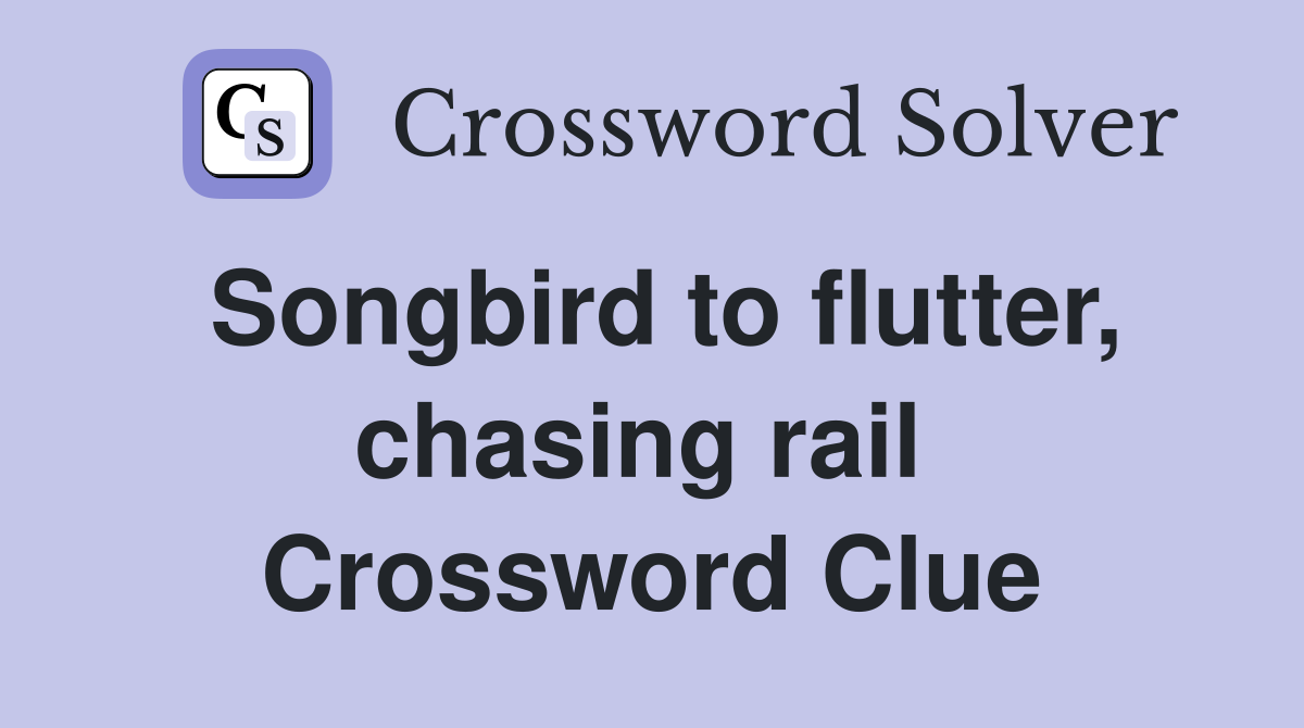 Songbird to flutter, chasing rail  Crossword Clue