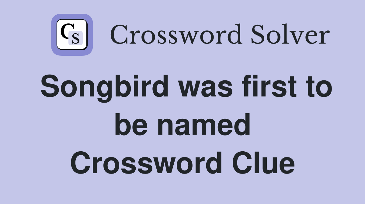 Songbird was first to be named Crossword Clue