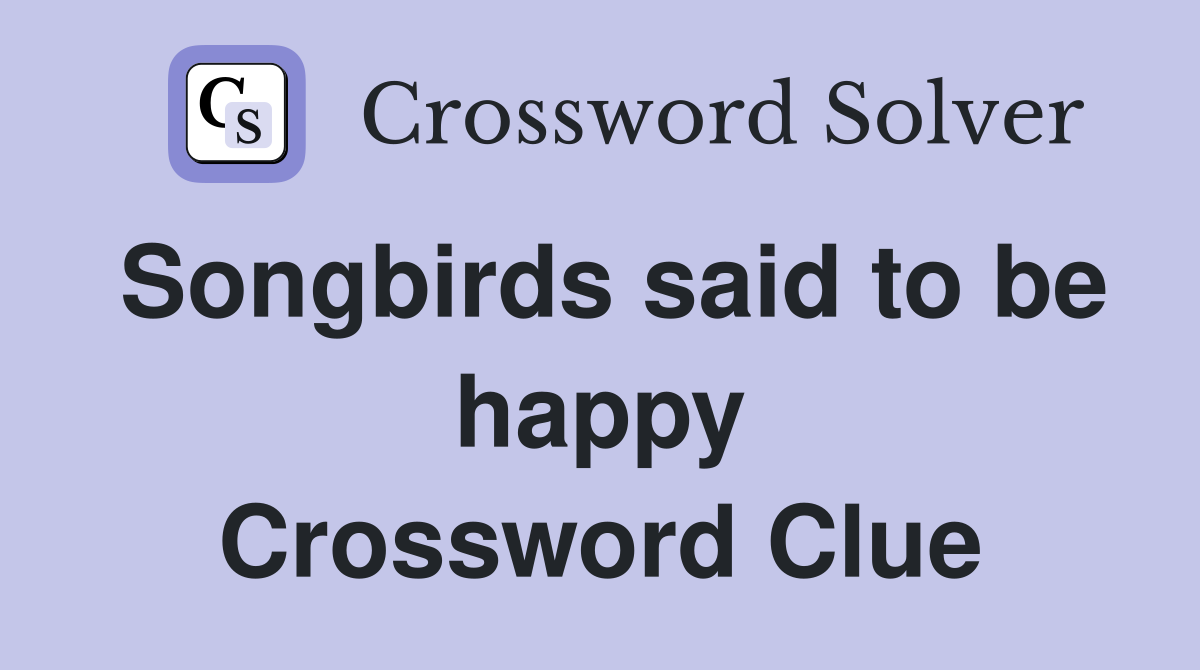 Songbirds said to be happy Crossword Clue