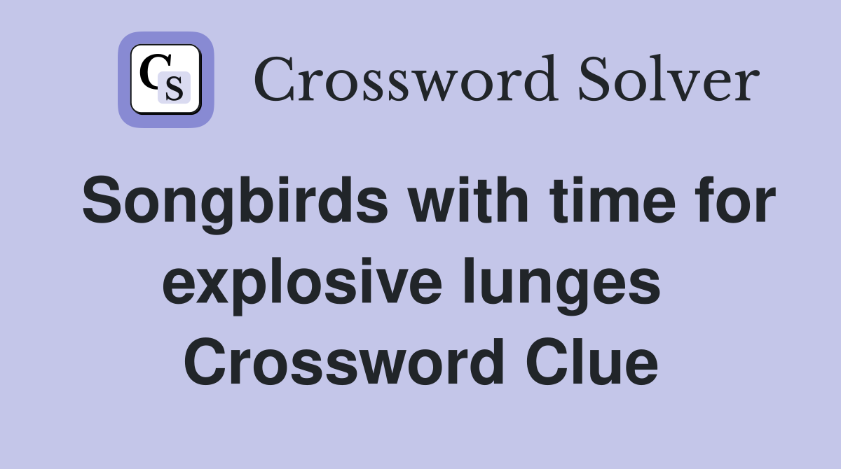 Songbirds with time for explosive lunges  Crossword Clue