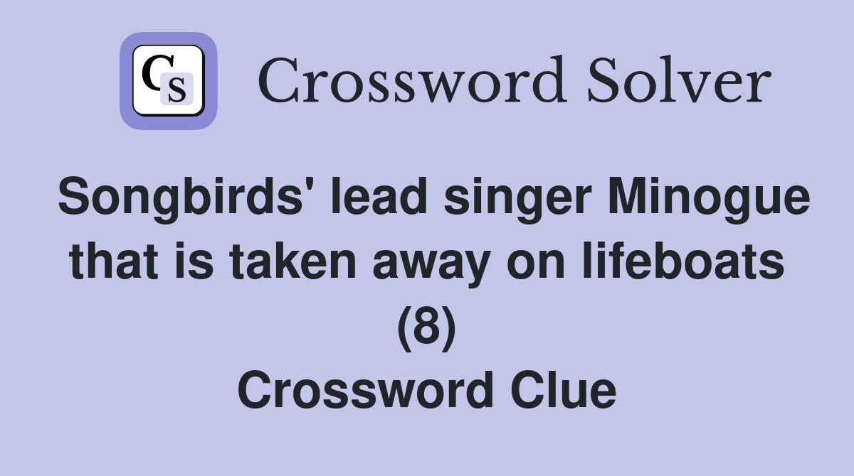Songbirds' lead singer Minogue that is taken away on lifeboats (8) Crossword Clue
