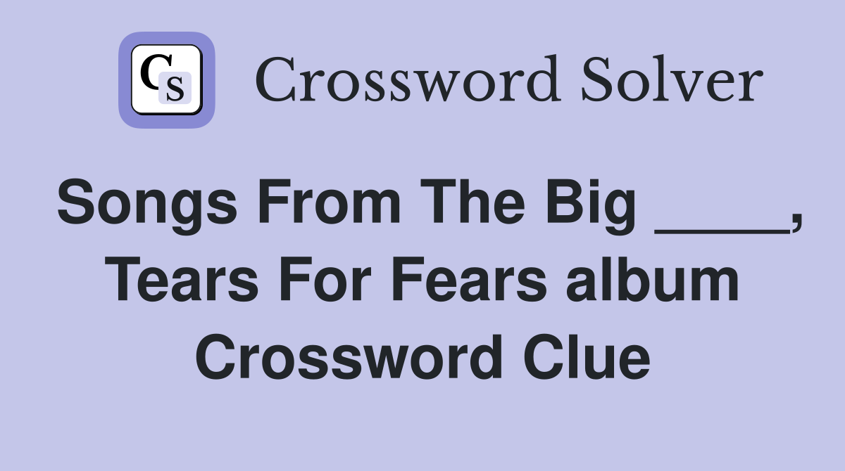 Songs From The Big ____, Tears For Fears album Crossword Clue